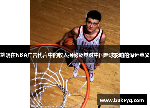 姚明在NBA广告代言中的收入揭秘及其对中国篮球影响的深远意义