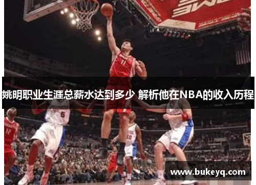 姚明职业生涯总薪水达到多少 解析他在NBA的收入历程